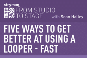 Strymon from studio to stage with Sean Halley: Five ways to get better at using a looper - fast